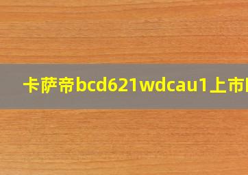 卡萨帝bcd621wdcau1上市时间