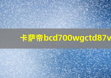 卡萨帝bcd700wgctd87vau1