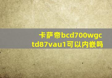 卡萨帝bcd700wgctd87vau1可以内嵌吗