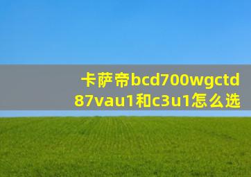 卡萨帝bcd700wgctd87vau1和c3u1怎么选