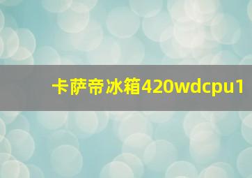 卡萨帝冰箱420wdcpu1