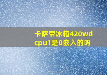 卡萨帝冰箱420wdcpu1是0嵌入的吗