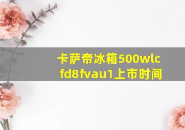 卡萨帝冰箱500wlcfd8fvau1上市时间