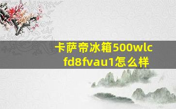 卡萨帝冰箱500wlcfd8fvau1怎么样