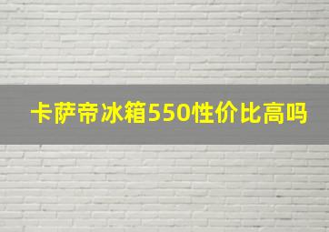 卡萨帝冰箱550性价比高吗