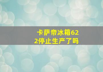 卡萨帝冰箱622停止生产了吗