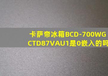 卡萨帝冰箱BCD-700WGCTD87VAU1是0嵌入的吗