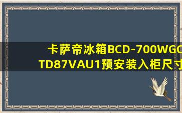 卡萨帝冰箱BCD-700WGCTD87VAU1预安装入柜尺寸