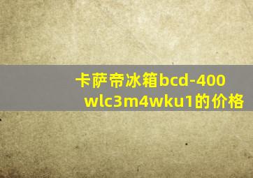 卡萨帝冰箱bcd-400wlc3m4wku1的价格