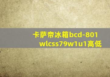 卡萨帝冰箱bcd-801wlcss79w1u1高低