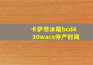 卡萨帝冰箱bcd430wacs停产时间