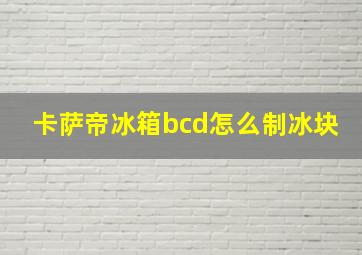 卡萨帝冰箱bcd怎么制冰块