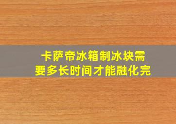 卡萨帝冰箱制冰块需要多长时间才能融化完