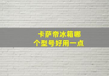 卡萨帝冰箱哪个型号好用一点