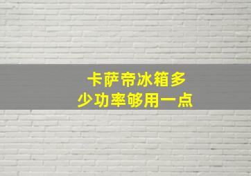 卡萨帝冰箱多少功率够用一点