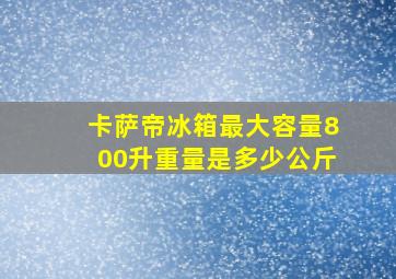 卡萨帝冰箱最大容量800升重量是多少公斤