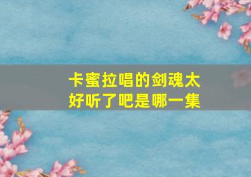 卡蜜拉唱的剑魂太好听了吧是哪一集