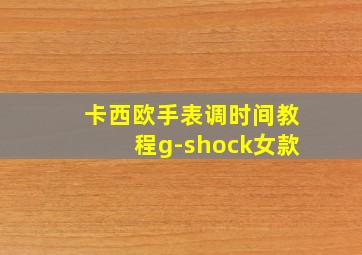 卡西欧手表调时间教程g-shock女款