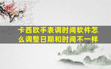 卡西欧手表调时间软件怎么调整日期和时间不一样