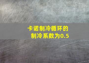 卡诺制冷循环的制冷系数为0.5