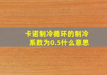 卡诺制冷循环的制冷系数为0.5什么意思