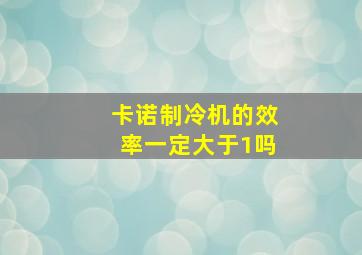 卡诺制冷机的效率一定大于1吗