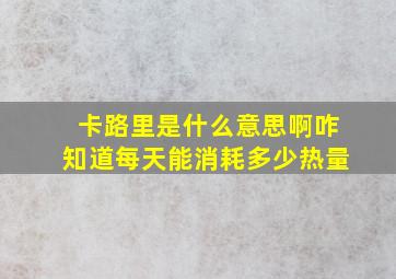 卡路里是什么意思啊咋知道每天能消耗多少热量