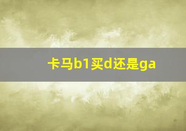 卡马b1买d还是ga