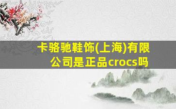 卡骆驰鞋饰(上海)有限公司是正品crocs吗