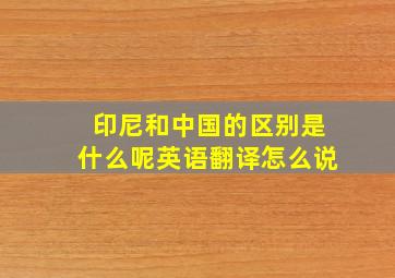 印尼和中国的区别是什么呢英语翻译怎么说