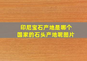 印尼宝石产地是哪个国家的石头产地呢图片