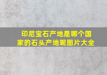 印尼宝石产地是哪个国家的石头产地呢图片大全