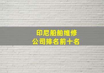 印尼船舶维修公司排名前十名