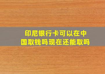 印尼银行卡可以在中国取钱吗现在还能取吗