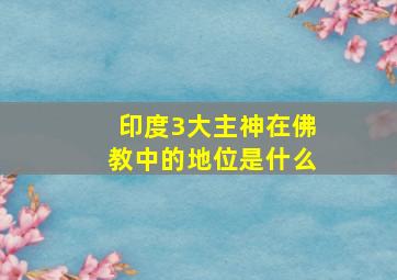 印度3大主神在佛教中的地位是什么