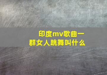 印度mv歌曲一群女人跳舞叫什么