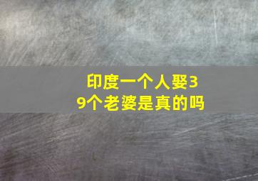 印度一个人娶39个老婆是真的吗