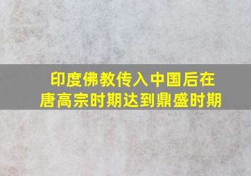 印度佛教传入中国后在唐高宗时期达到鼎盛时期