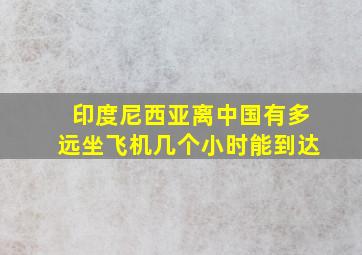 印度尼西亚离中国有多远坐飞机几个小时能到达