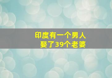 印度有一个男人娶了39个老婆