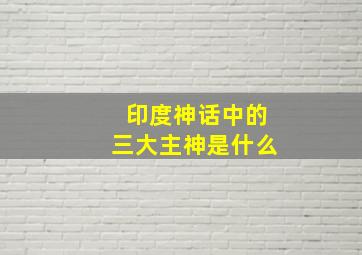 印度神话中的三大主神是什么