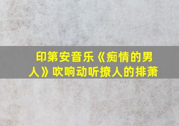 印第安音乐《痴情的男人》吹响动听撩人的排萧