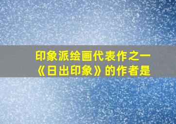 印象派绘画代表作之一《日出印象》的作者是