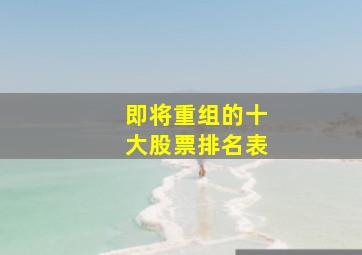 即将重组的十大股票排名表