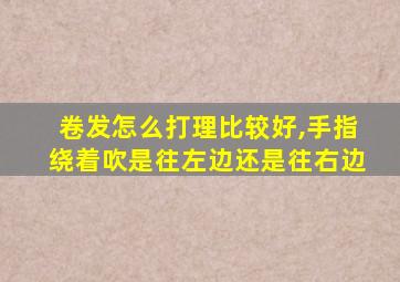 卷发怎么打理比较好,手指绕着吹是往左边还是往右边