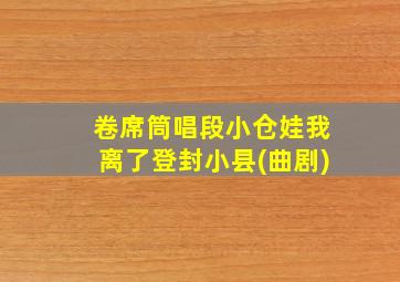 卷席筒唱段小仓娃我离了登封小县(曲剧)