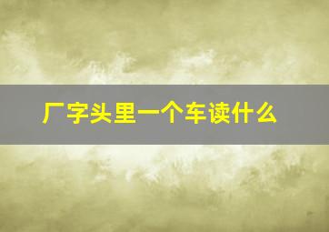 厂字头里一个车读什么