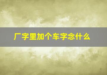 厂字里加个车字念什么