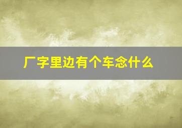 厂字里边有个车念什么