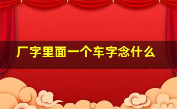 厂字里面一个车字念什么